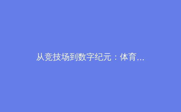 从竞技场到数字纪元：体育产业的科技革命与人文思考 - 2