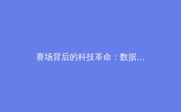 赛场背后的科技革命：数据驱动如何重塑现代体育竞争格局 - 4